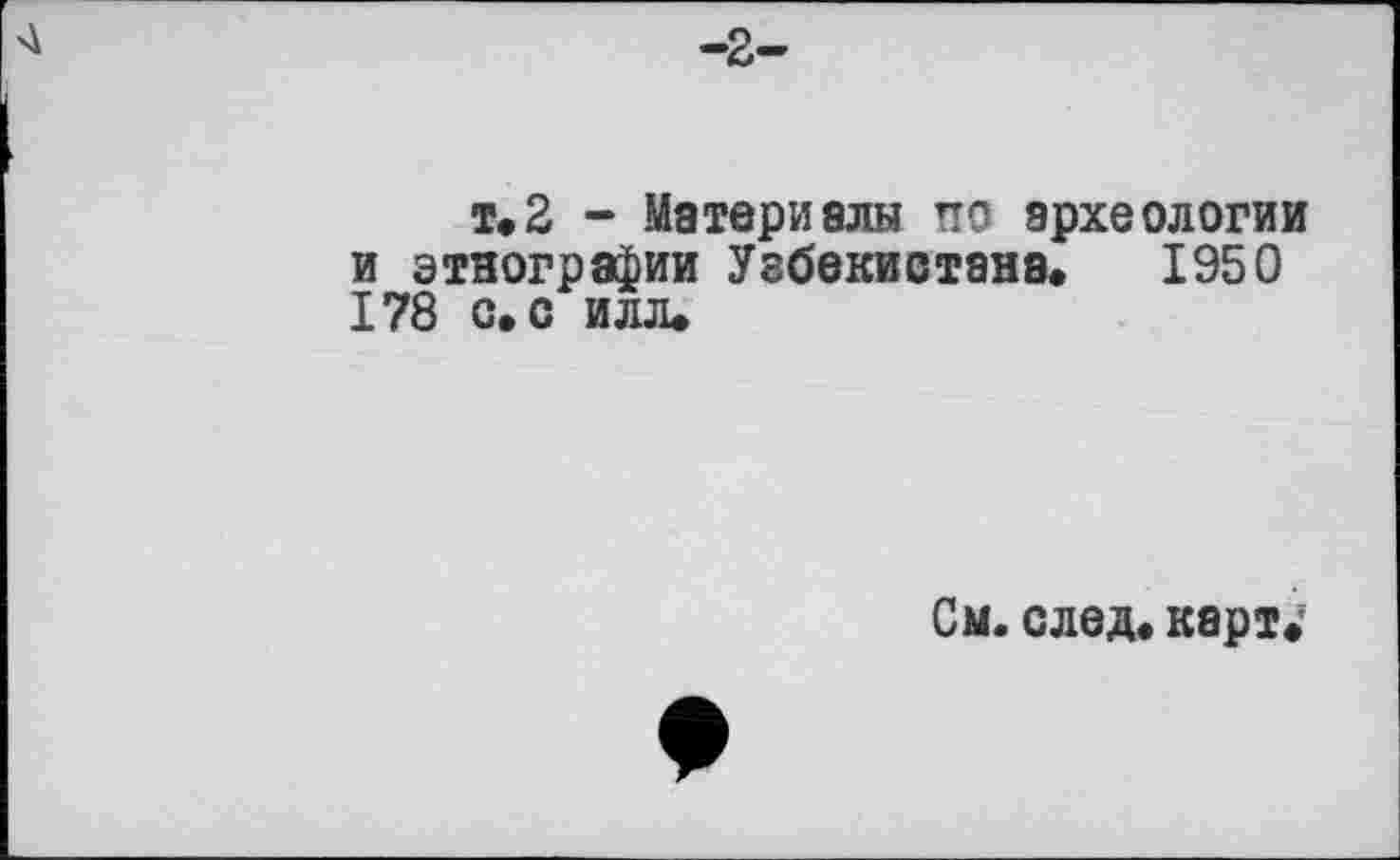 ﻿-2-
т.2 - Материалы по археологии и этнографии Узбекистана. 1950 178 с. с илл.
См. след, карт«1